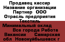 Продавец-кассир › Название организации ­ Партнер, ООО › Отрасль предприятия ­ Текстиль › Минимальный оклад ­ 40 000 - Все города Работа » Вакансии   . Самарская обл.,Новокуйбышевск г.